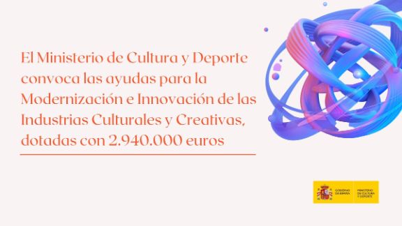 El Ministerio de Cultura de España convoca las ayudas para el fomento de la innovación en las industrias culturales y creativas por valor de casi 3 millones de euros
